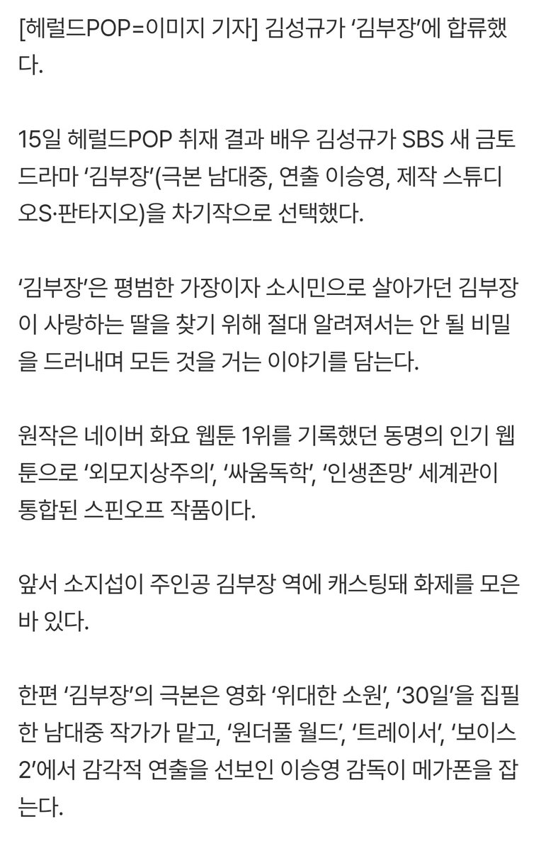 헐 성규 드디어 차기작

[단독]김성규, ‘김부장’ 캐스팅..소지섭과 호흡 맞춘다
김성규가 ‘김부장’에 합류했다.
15일 헤럴드POP 취재 결과 배우 김성규가 SBS 새 금토드라마 ‘김부장’(극본 남대중, 연출 이승영, 제작 스튜디오S·판타지오)을 차기작으로 선택했다.
m.entertain.naver.com/home/article/1…