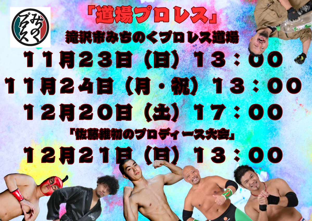 「道場プロレス」
滝沢市みちのくプロレス道場
１１月２３日（日）１３：００
１１月２４日（月・祝）１３：００
１２月２０日（土）１７：００
１２月２１日（日）１３：００「佐藤維初のプロディース大会」
料金　一般３000円　小中高校生１５00円
各大会サイン入りブロマイド、お振舞が付きます。