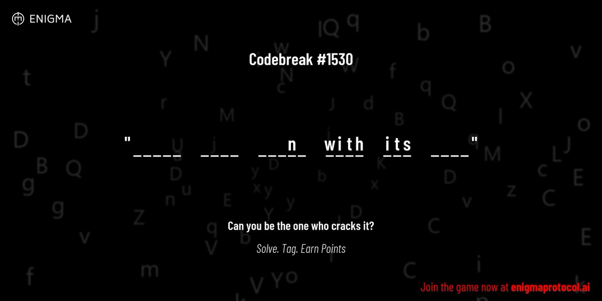 enigmagame's tweet image. New enigma is live. Codebreak #1530.
One phrase. One hour. One shot.
_ _ _ _ _ _ _ _ _ _ _ _ n _ w i t h i t s _ _ _ _
Guess it. Submit. Collect points.
Reply with #codebreak "your guess"