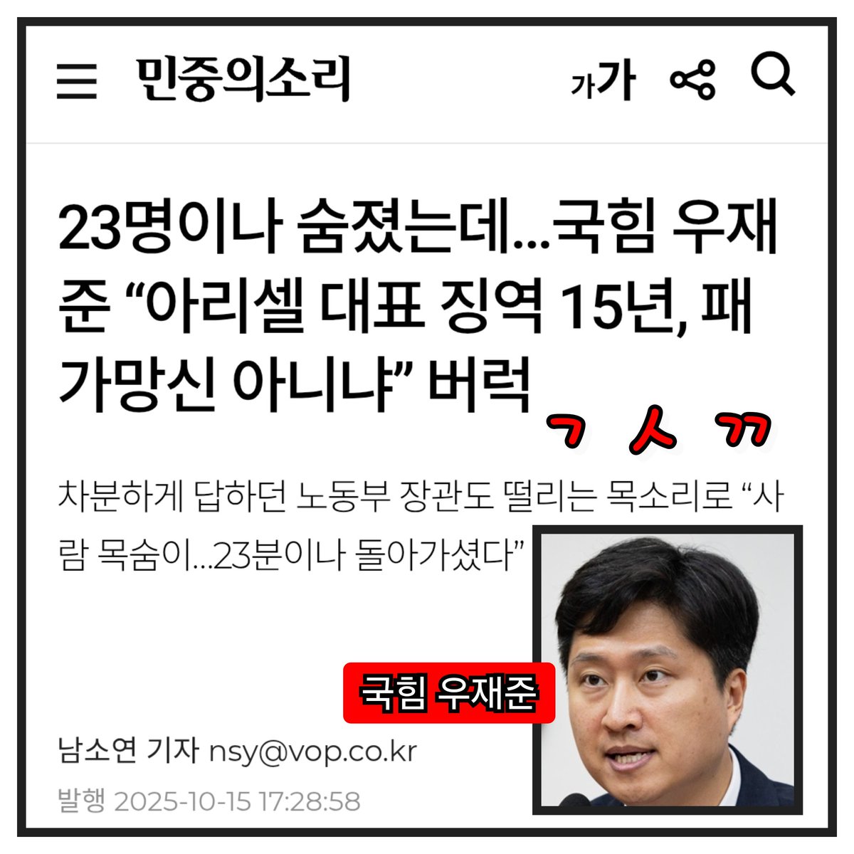 국민의힘 우재준 의원이 23명의 목숨을 앗아간 아리셀 참사의 책임자인 박순관 아리셀 대표에게 징역 15년을 선고한 1심 판결에 대해 “패가망신”이라며 분통을 터트렸다.
시종일관 차분한 태도로 대답하던 김영훈 고용노동부 장관도 잠시 말문이 막힌 듯 “23분이나 돌아가셨다”고 우회적으로 꾸짖었다.