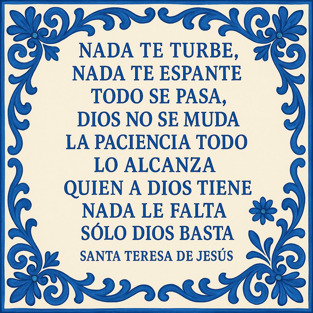 "Nada te turbe,
nada te espante,
todo se pasa,
Dios no se muda,
la paciencia
todo lo alcanza;
quien a Dios tiene
nada le falta,
sólo Dios basta."

Santa Teresa de Jesús