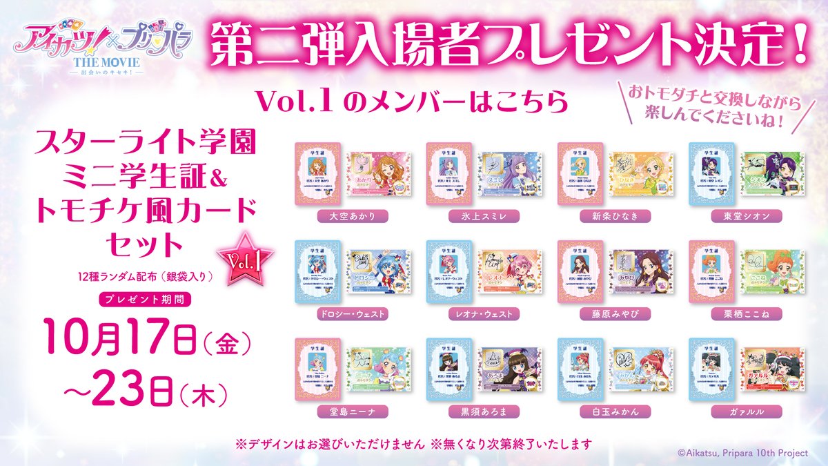 ／／
　劇場入場者プレゼント第二弾🎁
　Vol.1のメンバーはこちら📢✨
＼＼

⭐️スターライト学園ミニ学生証&amp;トモチケ風カード 2枚セット vol.1
12種ランダム配布（銀袋入り）
🗓️配布期間：10月17日（金）〜10月23日（木）
📍対象劇場：全国公開劇場
📍公開劇場：theaterlist.jp/?dir=ap10