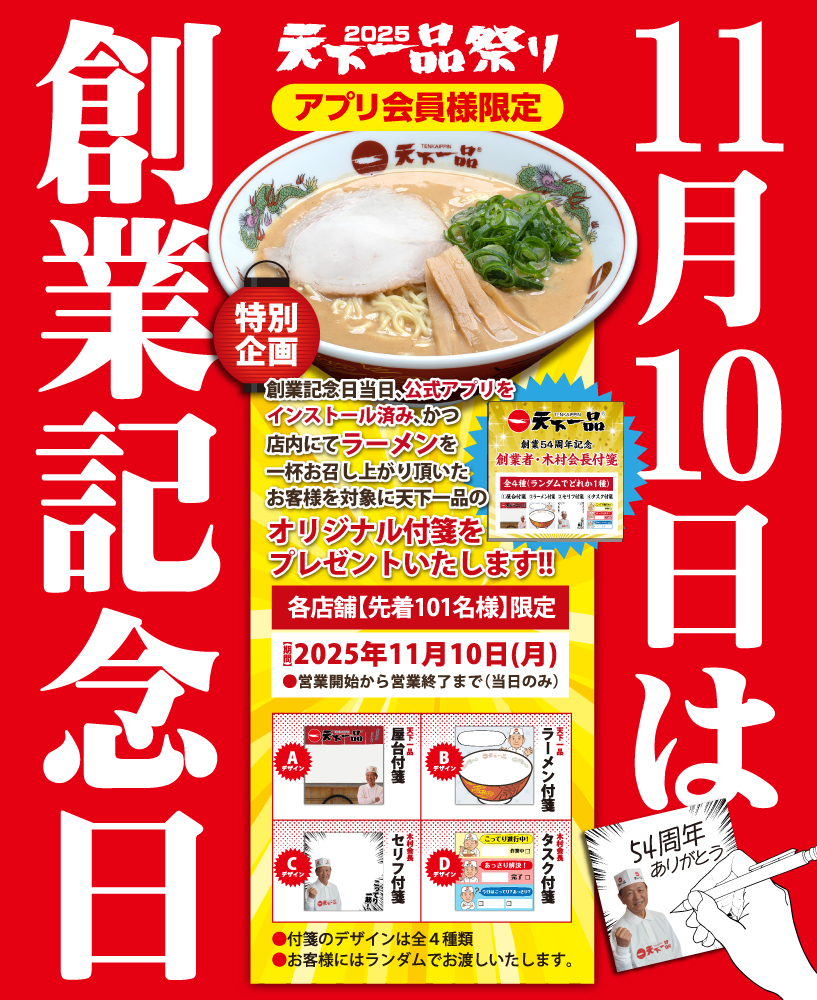 ＼来月で天下一品は創業54周年！／

11月10日は天下一品の創業記念日🙌

各店舗先着101名様を対象にアプリ会員様限定で、
創業記念日限定の「天下一品オリジナル付箋」をプレゼントします🎁

付箋のデザインは全4種類✨
（ランダムで1つお渡しします）