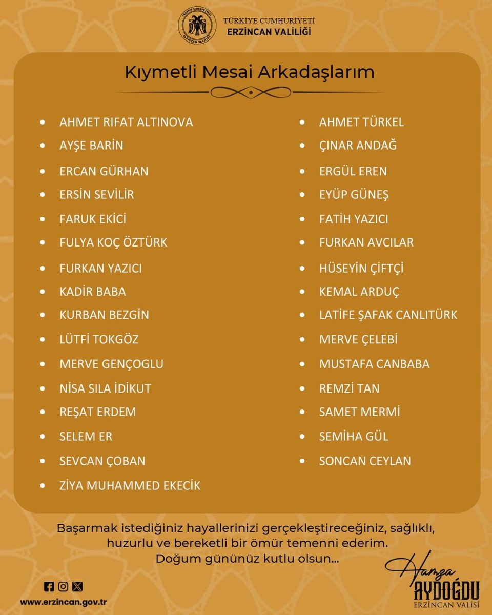 Başarmak istediğiniz hayallerinizi gerçekleştireceğiniz, sağlıklı, huzurlu ve bereketli bir ömür temenni ederim. Doğum gününüz kutlu olsun.  

Hamza Aydoğdu
Erzincan Valisi