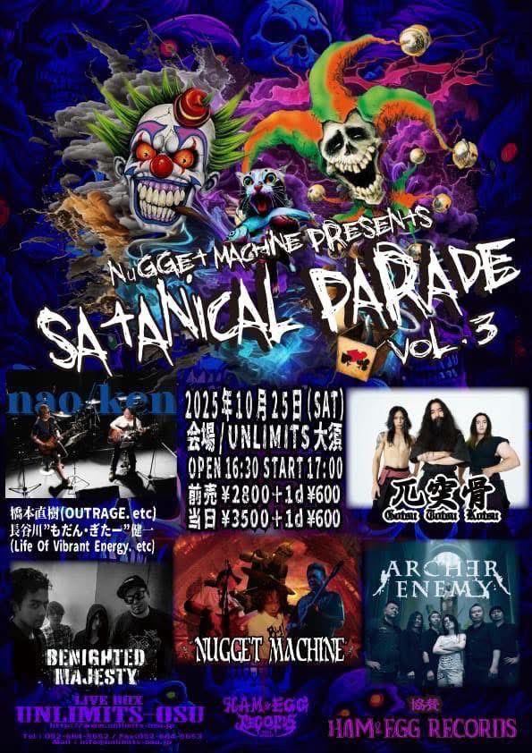 2025年10月25日 (Sat)はコチラ！

HAM&amp;EGG RECORDS presents

「SATANICAL PALADE Vol.3」

ARCHER ENEMY / BENIGHTED MAJESTY / NUGGET MACHINE / NAO/KEN / 兀突骨

OPEN 16:30 / START 17:00
ADV￥2,800- / DOOR￥3,500-(1D別￥600-)