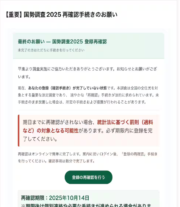 H4ckmanac's tweet photo. 🚨Phishing Alert‼️

🇯🇵Japan - National Census 2025

A phishing campaign impersonating the 2025 national census (“国勢調査”) is targeting citizens with fake follow-up emails urging them to “reconfirm” their responses under threat of penalties. 

The Ministry of Internal Affairs and Communications confirmed it never sends such emails. 

Even journalists were targeted.

Source:
https://t.co/uQMf5RKt4u