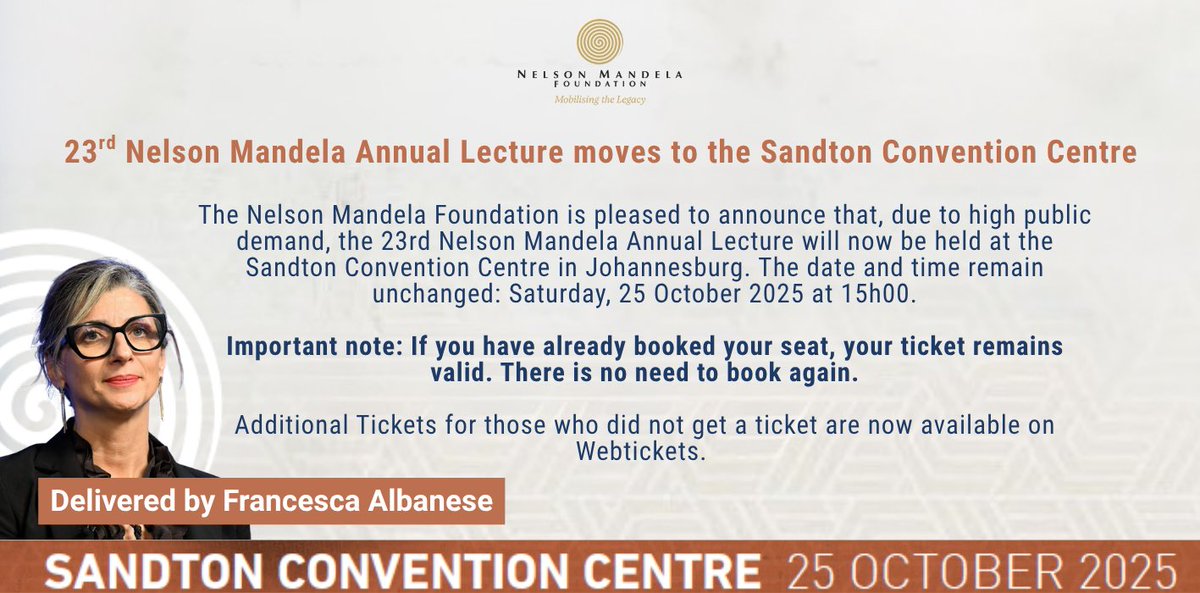 Due to high public demand, the 23rd Nelson Mandela Annual Lecture will now be at the Sandton Convention Centre, Johannesburg.

Date &amp; Time: Saturday, 25 October 2025, 15h00
Speaker: Francesca Albanese, UN Special Rapporteur on the Occupied Palestinian Territories
Theme:
