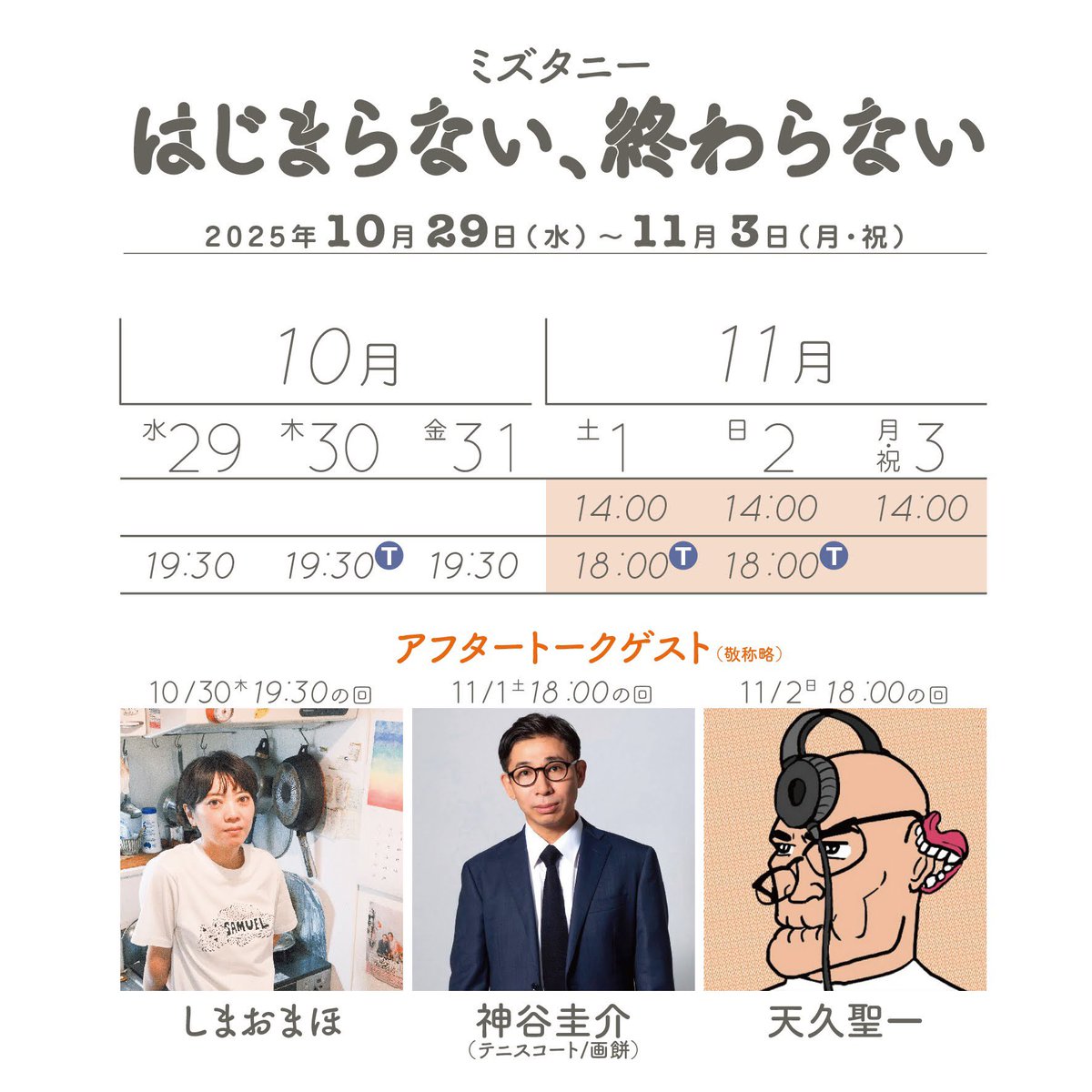 mistaney_jpn's tweet image. #ミズタニー
『はじまらない、終わらない』
\アフタートーク開催決定/
(敬称略)
■10/30(木)19:30
しまおまほ
■11/1(土)18:00
神谷圭介(テニスコート/画餅)
■11月2日(日)18:00
天久聖一
ご予約お待ちしてます!
↓
↓
↓
██  ▼ チケット予約 ▼  ██ ticket.corich.jp/apply/396551