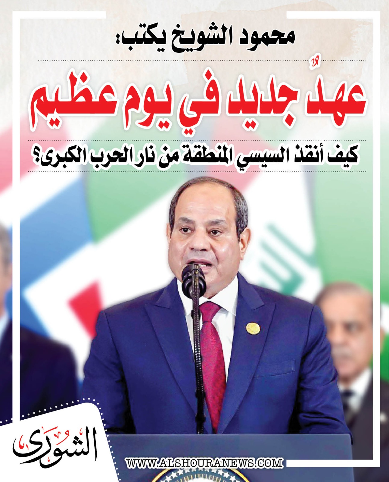 محمود الشويخ يكتب : «عهد جديد فى يوم عظيم» .. كيف أنقذ السيسي المنطقة من نار الحرب الكبرى؟. المقال كاملا 