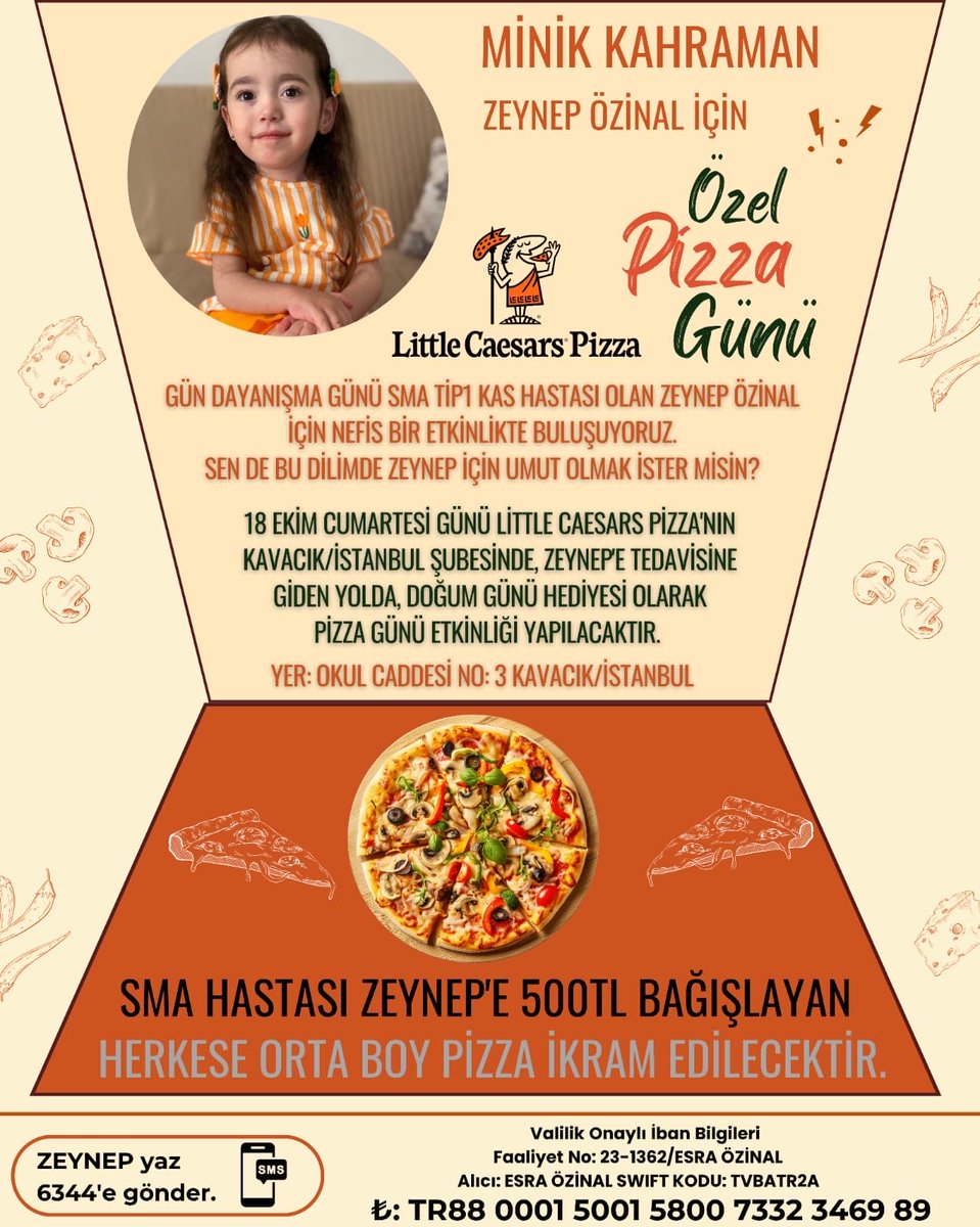 SMA Tip 1 kas hastaligiyla mücadele eden minik Zeynep Ozinal için umut dolu bir gün düzenliyoruz!
Bu kez bir dilim pizza, bir dilim umut olsun
Zeynep'in tedavisine destek olmak, onun gülümsemesine ortak olmak istiyoruz.
Sen de bu güzel dayanigmanin parçasi ol, hem pizzani paylaş