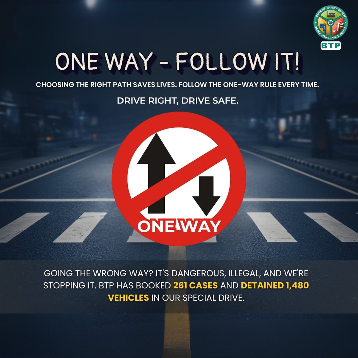 ಬೆಂಗಳೂರು ಸಂಚಾರ ಪೊಲೀಸ್‌, ಸಾರ್ವಜನಿಕರ ಸಂಚಾರಕ್ಕೆ ಅಡಚಣೆ ಮತ್ತು ಅಪಾಯ ಉಂಟುಮಾಡುವ ಒನ್-ವೇ ಉಲ್ಲಂಘನೆ ಮಾಡುವವರ ವಿರುದ್ಧ ವಿಶೇಷ ಕಾರ್ಯಾಚರಣೆಯನ್ನು ಆರಂಭಿಸಿದೆ.
ಈ ಅಭಿಯಾನದಡಿ ಈಗಾಗಲೇ 261 ಪ್ರಕರಣಗಳನ್ನು ದಾಖಲು ಮಾಡಲಾಗಿದ್ದು, ಉಲ್ಲಂಘನೆಯಲ್ಲಿ 1,480 ವಾಹನಗಳನ್ನು ವಶಪಡಿಸಿಕೊಳ್ಳಲಾಗಿದೆ.
ಈ ವಿಶೇಷ ಅಭಿಯಾನದ ಉದ್ದೇಶ, ಸಂಚಾರ ನಿಯಮ