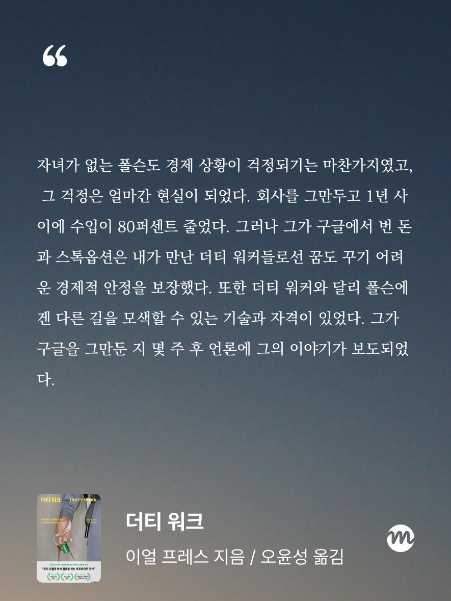 &lt;더티 워크&gt; 읽으면서 교도관, 도축업자 등 우리 사회에 꼭 필요하지만 사회가 무시하는 직업의 사람들이 겪는 현실과 트라우마가 참 충격적이었는데, 

후반부의 실리콘밸리 테크 업계도 만만찮게 충격이었다. 박사 학위가 있는 실리콘밸리의 경쟁력 있는 프로그래머는 값싼 저숙련 노동자와 달리