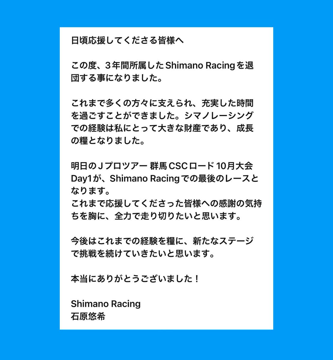 1480_yuki's tweet photo. 〜ご報告〜

3年間所属したShimano Racingを退団する事になりました。

新たなステージでも全力でもがいていこうと思います。

本当にありがとうございました！

#シマノレーシング https://t.co/2ntImLeKTo