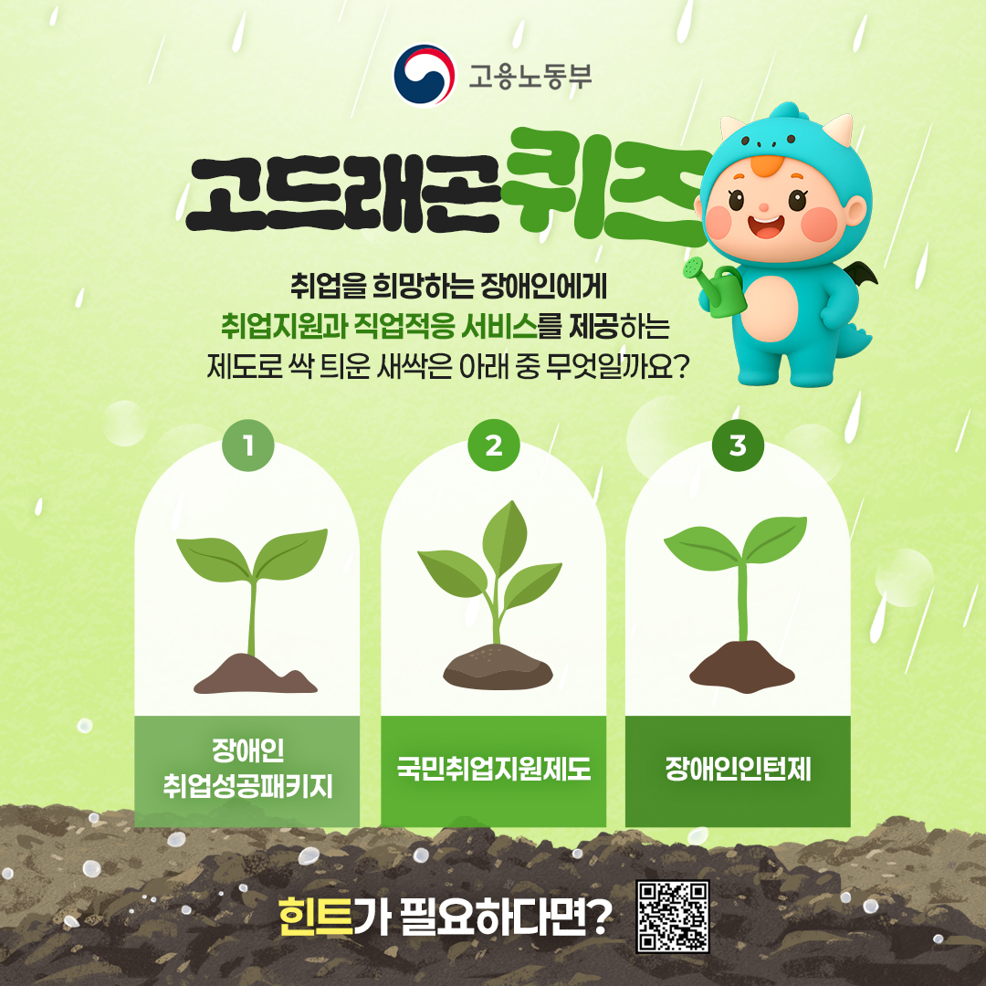 고드래곤 퀴즈타임🌱 #EVENT

희망의 새싹이 자랍니다!🌿
취업을 희망하는 장애인을 위한
맞춤형 취업지원 &amp; 직업적응 프로그램!
'이 프로그램'의 이름은 무엇일까요?

정답을 싹 틔운 새싹을 찾아보자Go용!🍀

▽ 참여방법 ▽
① 고용노동부 X 👉<a href="/molab_suda/">고용노동부</a> 팔로우하기
② 댓글에 정답과 함께 마음