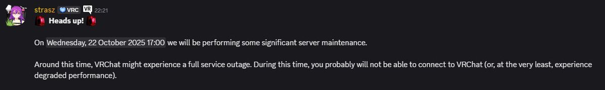 【#VRChat障害情報】　
 #VRChat からメンテナンスのお知らせです。
10月23日 午前一時から午前五時にかけてサービス全体のメンテナンスを予定しております。

該当時間においてはアプリをご利用頂けないか、パフォーマンスの低下が想定されています。

ご留意くださいませ。