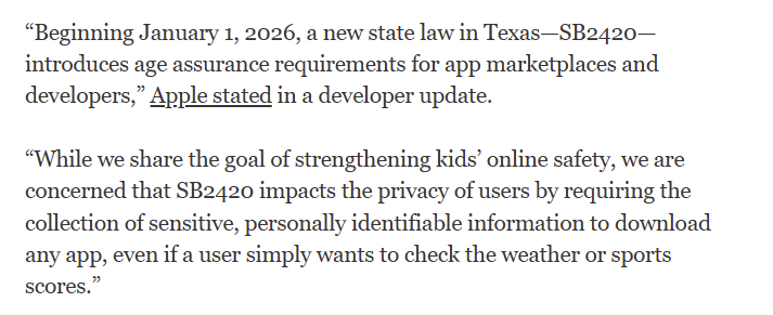 Apple's Dev Update

“While we share the goal of strengthening kids’ online safety, we're concerned that SB2420 impacts users privacy by requiring the collection of sensitive, personally identifiable info to download any app, including checking the weather or sports scores.”