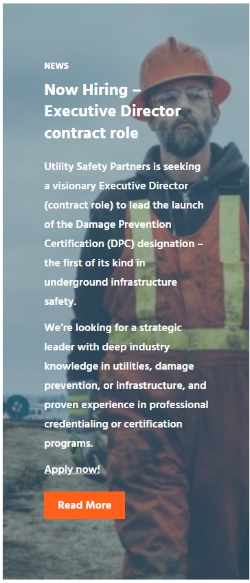Opportunity: Game changing new initiative in the Damage Prevention space. Executive Director of the revolutionary certification program. Work with an outstanding group at utilitysafety.ca Check out the job posting by clicking on the link at their website or on Indeed.