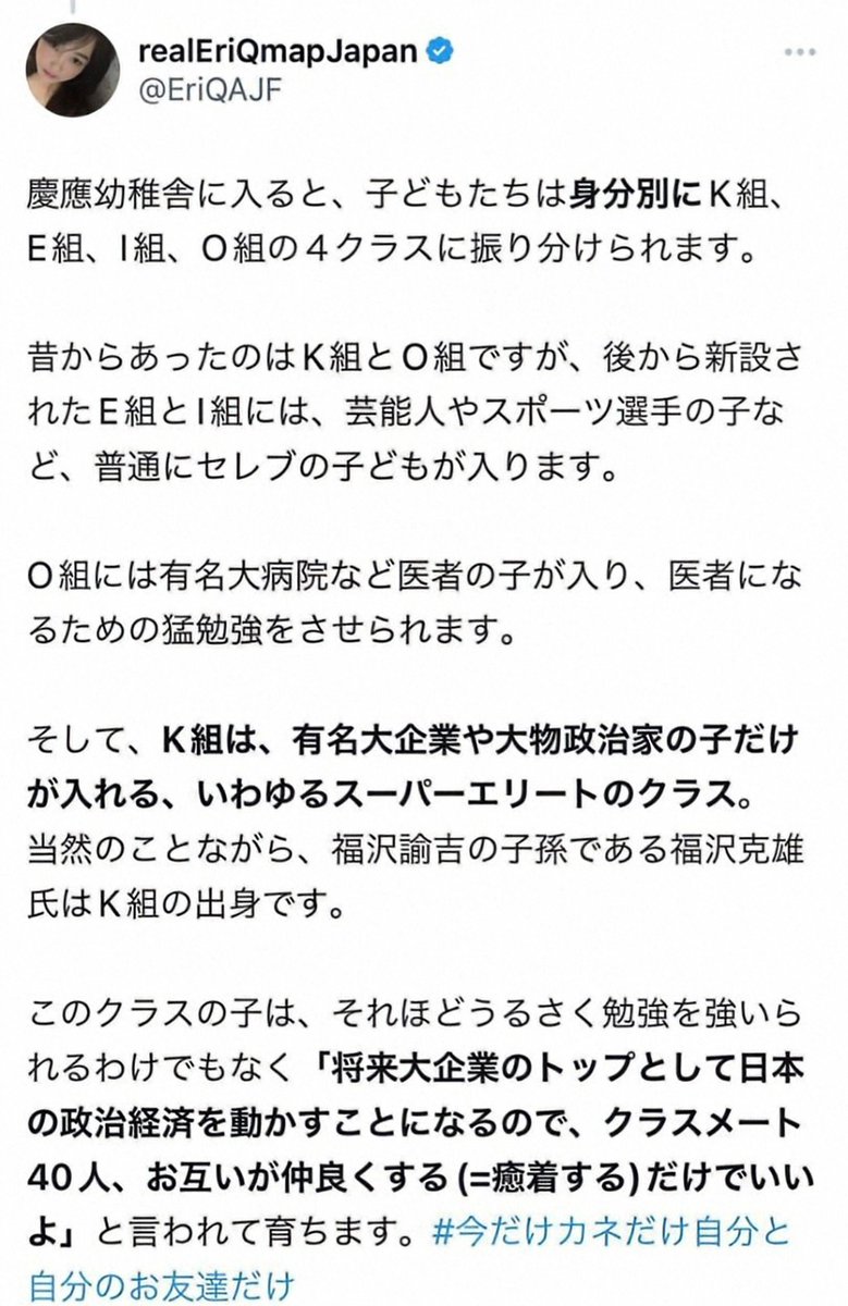 🐸Eriさんの過去投稿🐸
慶應幼稚舎に入ると、子どもたちは身分別にK組、 E組、I組、O組の4クラスに振り分けられます。
(省略)
そして、K組は、有名大企業や大物政治家の子だけが入れる、いわゆるスーパーエリートのクラス。 当然のことながら、福沢諭吉の子孫である福沢克雄氏はK組の出身です…↓↓↓