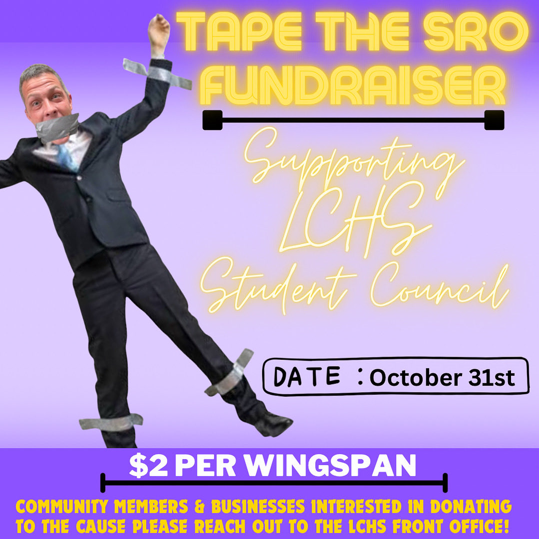 🟣🦁 LCHS Student Council Fundraiser🦁🟣

Tape the 🚔👮🏼‍♂️SRO👮🏼‍♂️🚔 (Corey)

Our goal is to tape SRO Corey Jessup to the wall on October 31st prior to lunch!  We are selling wingspan length for $2.  

#BetterTogether