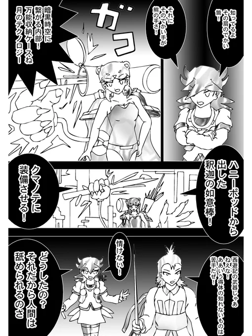 【3】

ムーンベアが肩のハニーポッドから武器を取り出した

「暗黒時空に繋がる内部!万能収納ケースね、月のテクノロジー」

出てきた釈迦の如意棒
それをもう一方の装備"クマノテ"に握らせる
コチョレータルが弱音を吐く

「西遊記の武器じゃあねえな!ああいう得体の知れないものは苦手だぜ!」 