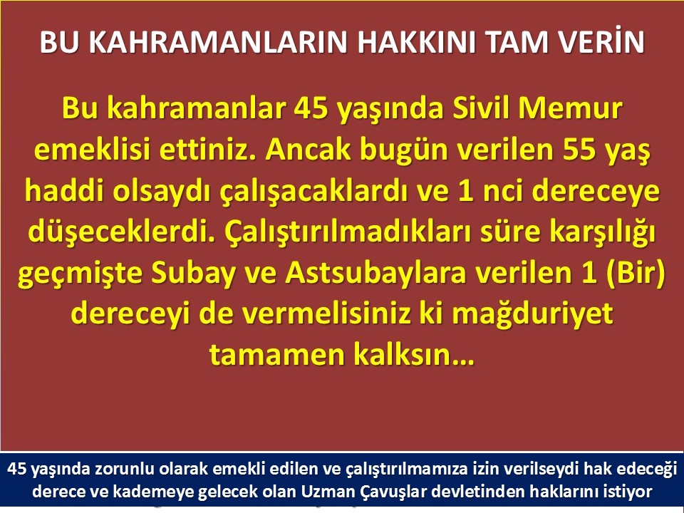 #UzmanÇavuş
#UzmanÇavuşlar
#EmekliUzmanÇavuşlar
#BirDereceHak
<a href="/RTErdogan/">Recep Tayyip Erdoğan</a>
<a href="/tcsavunma/">T.C. Millî Savunma Bakanlığı</a>
<a href="/hulusiakarmedya/">Hulusi AKAR</a>
<a href="/Akparti/">AK Parti</a>
<a href="/nacibostanci/">M. Naci Bostancı</a>
<a href="/akbasogluemin/">Av. M.Emin AKBAŞOĞLU 🇹🇷</a>
<a href="/AliYerlikaya/">Ali Yerlikaya</a>
<a href="/UlviYonter/">Dr.İzzet Ulvi YÖNTER</a>
<a href="/dbdevletbahceli/">Devlet Bahçeli</a>
<a href="/MHP_Bilgi/">MHP</a>
<a href="/mustafaelitas/">Mustafa Elitaş</a>
<a href="/UlviYonter/">Dr.İzzet Ulvi YÖNTER</a>
<a href="/erkanakcay45/">Erkan Akçay</a>
<a href="/TEMUD_2024/">TEMUD Türkiye Emekli Uzman Erbaşlar Derneği</a>
<a href="/alitilkici38/">Ali Tilkici 🇹🇷</a>
<a href="/HMBakanligi/">T.C. Hazine ve Maliye Bakanlığı</a>