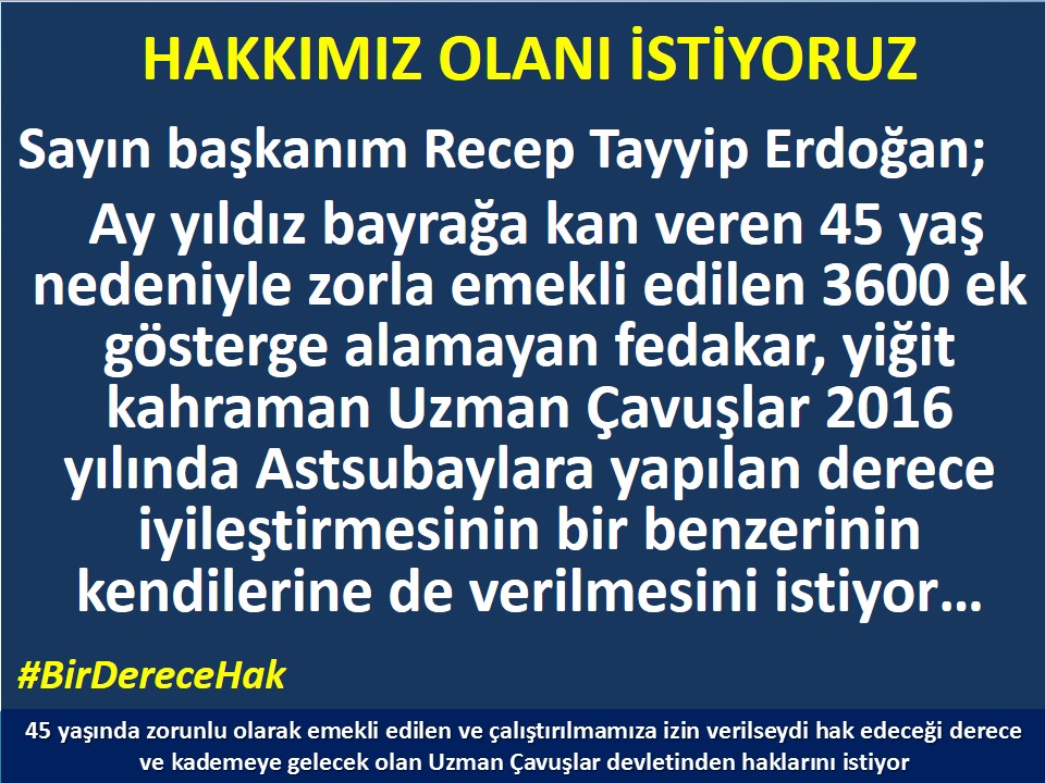 #UzmanÇavuş
#UzmanÇavuşlar
#EmekliUzmanÇavuşlar
#BirDereceHak
<a href="/RTErdogan/">Recep Tayyip Erdoğan</a>
<a href="/tcsavunma/">T.C. Millî Savunma Bakanlığı</a>
<a href="/hulusiakarmedya/">Hulusi AKAR</a>
<a href="/Akparti/">AK Parti</a>
<a href="/nacibostanci/">M. Naci Bostancı</a>
<a href="/akbasogluemin/">Av. M.Emin AKBAŞOĞLU 🇹🇷</a>
<a href="/AliYerlikaya/">Ali Yerlikaya</a>
<a href="/UlviYonter/">Dr.İzzet Ulvi YÖNTER</a>
<a href="/dbdevletbahceli/">Devlet Bahçeli</a>
<a href="/MHP_Bilgi/">MHP</a>
<a href="/mustafaelitas/">Mustafa Elitaş</a>
<a href="/UlviYonter/">Dr.İzzet Ulvi YÖNTER</a>
<a href="/erkanakcay45/">Erkan Akçay</a>
<a href="/TEMUD_2024/">Türkiye Emekli Uzman Erbaşlar Derneği (TEMUD)</a>
<a href="/alitilkici38/">Ali Tilkici 🇹🇷</a>
<a href="/HMBakanligi/">T.C. Hazine ve Maliye Bakanlığı</a>