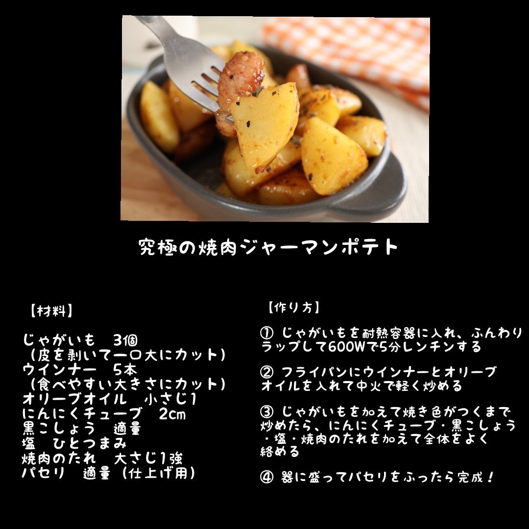 焼肉のたれで簡単に仕上げるパンチのあるジャーマンポテトが完成。
おかずにもおつまみにもとにかく大満足する絶品レシピを是非！