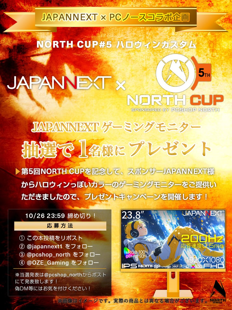 🎃 NORTH CUP #5 ハロウィンカスタム記念 🎃
🎮 JAPANNEXT × NORTH CUP

開催を記念して…
スポンサーJAPANNEXT様よりご提供の「JAPANNEXT ゲーミングモニター」を抽選で 1名様にプレゼント！ 🎁

【応募方法】
① この投稿をリポスト 🔁
② <a href="/japannext1/">株式会社 JAPANNEXT</a> をフォロー
③ <a href="/pcshop_north/">パソコンショップノース【公式】｜ゲーミングPCブランド【NORSNOW】｜オリジナルBTO作成🖥</a> をフォロー
④