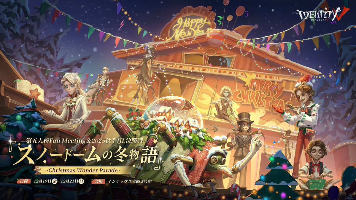 ◤クリスマスオフラインイベント◢

#第五人格 FanMeeting＆2025秋季IJL決勝戦
『スノードームの冬物語』
～Christmas Wonder Parade～

日程：12月19日(金)～12月21日(日)
会場：インテックス大阪5号館

大阪でイベント初開催！
チケット情報は11月上旬公開予定なの！

#IdentityV
#第五人格冬物語