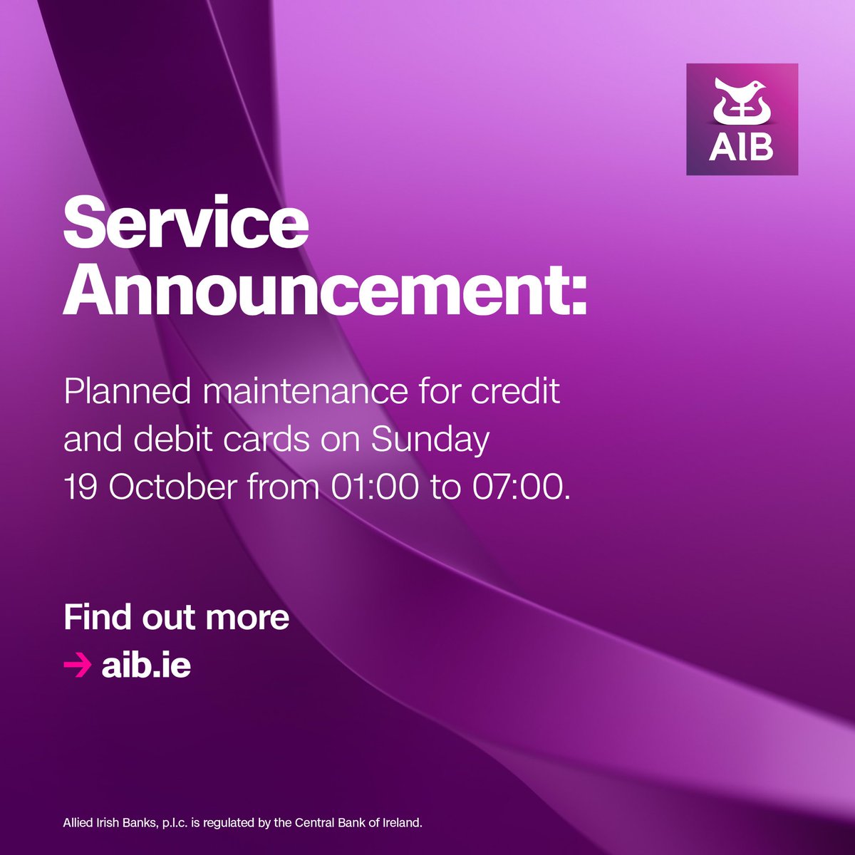 Service Announcement: 
 
Planned maintenance for credit and debit cards on Sunday 19 October from 01:00 to 07:00. 

To find out more go to aib.ie