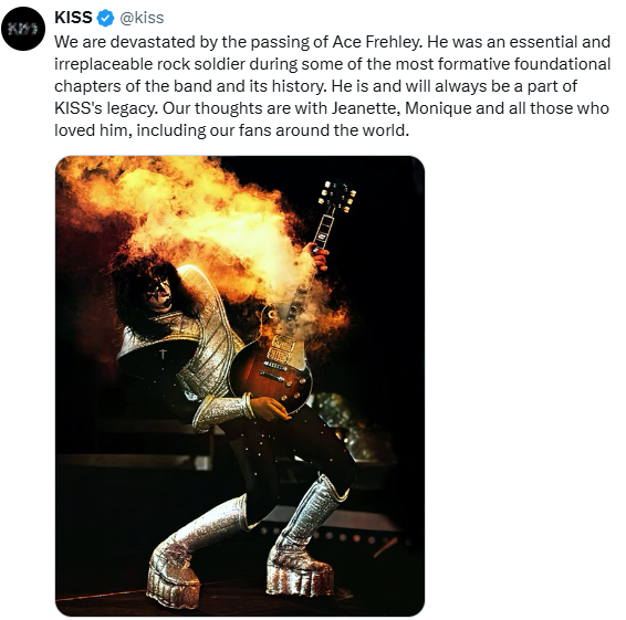 "Estamos devastados por el fallecimiento de Ace Frehley. Fue un miembro esencial e irremplazable del rock durante algunos de los capítulos más importantes de la historia de la banda. Es y siempre será parte del legado de KISS. Nuestros pensamientos están con Jeanette, Monique..."