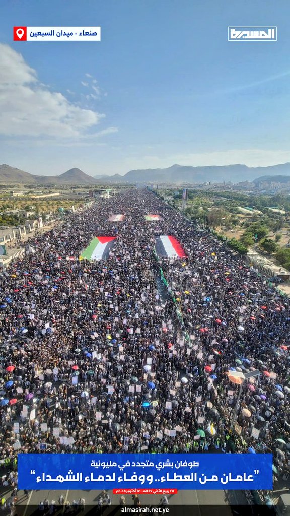 أكثر من عامين وما يزال اليمن يقدم المواقف والشهداء في سبيل الله دفاعًا عن الأمة. نحمد الله تعالى أن وفقنا لهذه المواقف المشرفة.
خرج اليوم أبناء شعبنا في «طوفان بشري هادر» بصنعاء وفي أكثر من ألف ساحة أخرى، وفاءً لدماء الشهيد المجاهد الفريق الركن محمد عبد الكريم الغماري رئيس هيئة