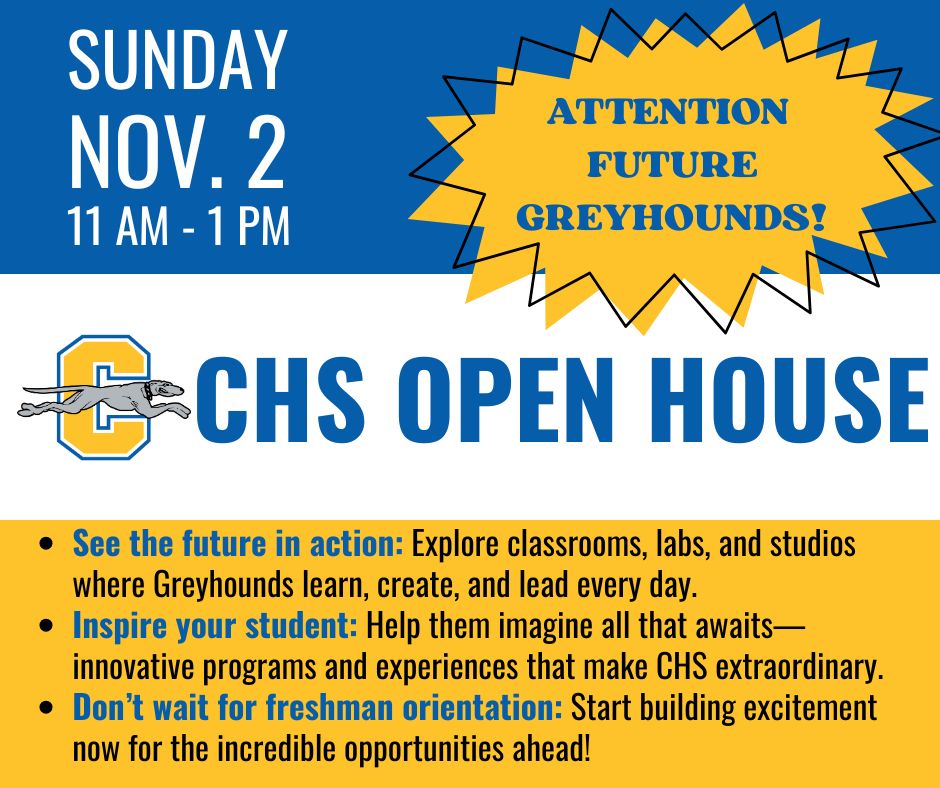 Attention Future Greyhounds! CHS Open House is Sunday, November 2

Come explore classrooms, labs, and studios where Greyhounds learn, create, and lead every day. Don’t wait for freshman orientation: Start building excitement now for the incredible opportunities ahead!