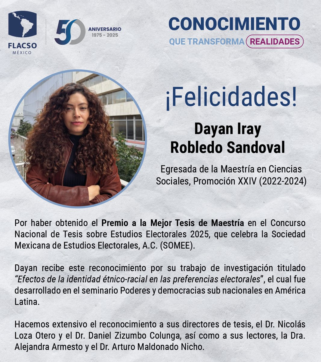 FlacsoMx's tweet photo. #OrgulloFLACSO

La #FLACSOMéxico felicita a Dayan Iray Robledo Sandoval (@robledo_dayan), egresada de la Maestría en Ciencias Sociales, Promoción XXIV (2022–2024), por haber obtenido el Premio a la Mejor Tesis de Maestría en el Concurso Nacional de Tesis sobre Estudios Electorales 2025, otorgado por @somee_mx.

📖 Su investigación, titulada “Efectos de la identidad étnico-racial en las preferencias electorales”, puede consultarse en la Biblioteca René Zavaleta Mercado o en formato digital 👉 https://t.co/cnkpfCuItw.

Extendemos la felicitación a sus directores de tesis, el Dr. Nicolás Loza Otero (@NiLoOt) y el Dr. Daniel Zizumbo Colunga, así como a sus lectores, la Dra. Alejandra Armesto y el Dr. Arturo Maldonado Nicho.

👏 ¡Enhorabuena, Dayan, por este merecido reconocimiento!
