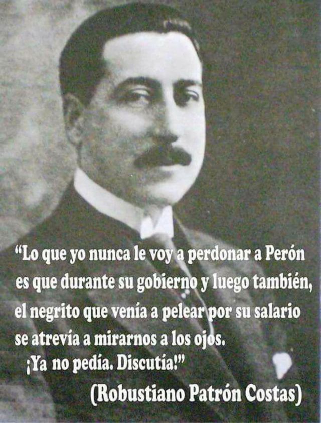 RojoPunzo45's tweet photo. Por esto odian al peronismo 

"Lo que yo nunca le voy a perdonar a Perón es que durante su gobierno y luego también, el negrito que venía a pelear por su salario se atrevía a mirarnos a los ojos. ¡Ya no pedía. Discutía!”

Robustiano Patrón Costas, oligarca argentino https://t.co/Wj7vVNV1Ww