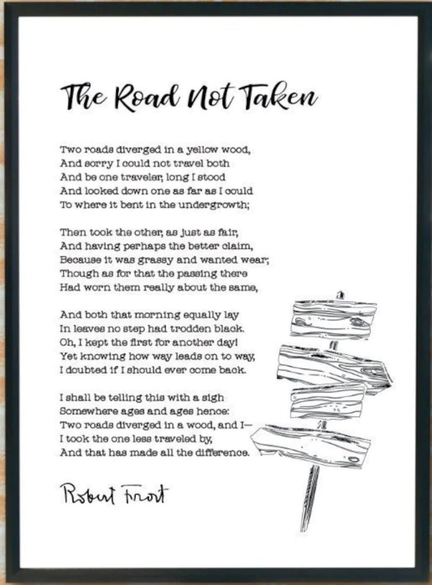 This is one of my all time favourite poems. “The Road Not Taken” by Robert Frost. The brilliance of the poem lies in its ambiguousness and its meaning has been interpreted in many ways. But as an extended metaphor for choices in life, I largely agree with its outcome.