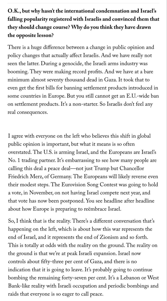 Please read this interview between <a href="/IChotiner/">Isaac Chotiner</a> and <a href="/NathanThrall/">Nathan Thrall</a>.

Western leaders &amp; institutions—in their refusal to take any meaningful action in 2 years of mass slaughter—have given Israelis permission to dramatically expand their vision of what horrors are permissible to enact