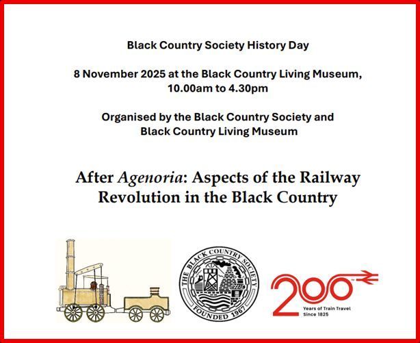 Black Country Society History Day 8/11/2025. After Agenoria: Aspects of the Railway Revolution in the Black Country. Organised in cooperation with the Black Country Living Museum. The programme for the day and booking details can be downloaded from  tickets.bclm.com/127979/127980