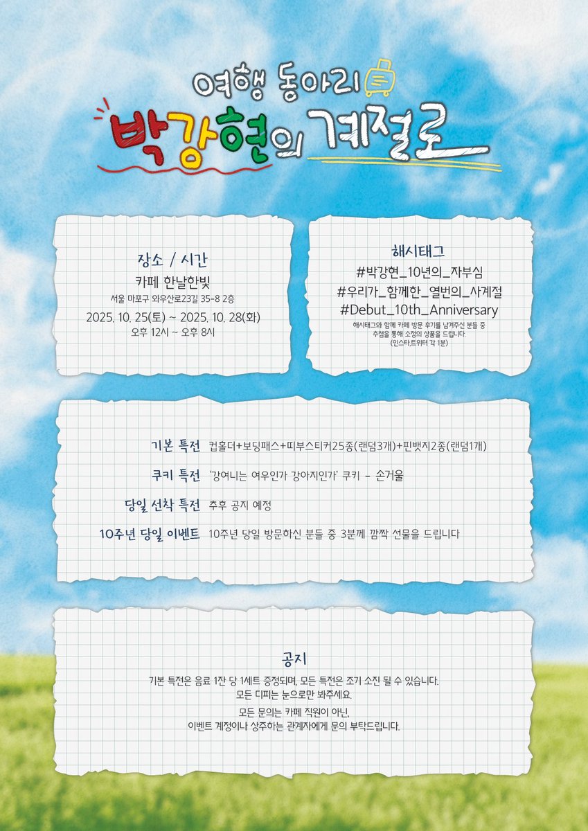 박강현의 계절로ও

박강현 배우님의 데뷔 10주년을 기념하여
카페 이벤트를 진행합니다 ˚₊·˚｡

✨️카페 한날한빛
📎2025.10.25-2025.10.28

#박강현_10년의_자부심
#우리가_함께한_열번의_사계절
#Debut_10th_Anniversary