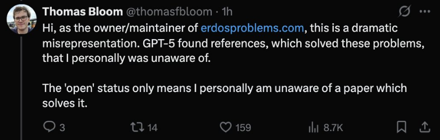 wild day in ai research 

openai vp claimed gpt-5 solved 10 erdős problems, but its owner said it only found existing solutions via web search.

demis, deepmind’s ceo, is understandably furious that a rival lab would go so far to mislead and claim false victory