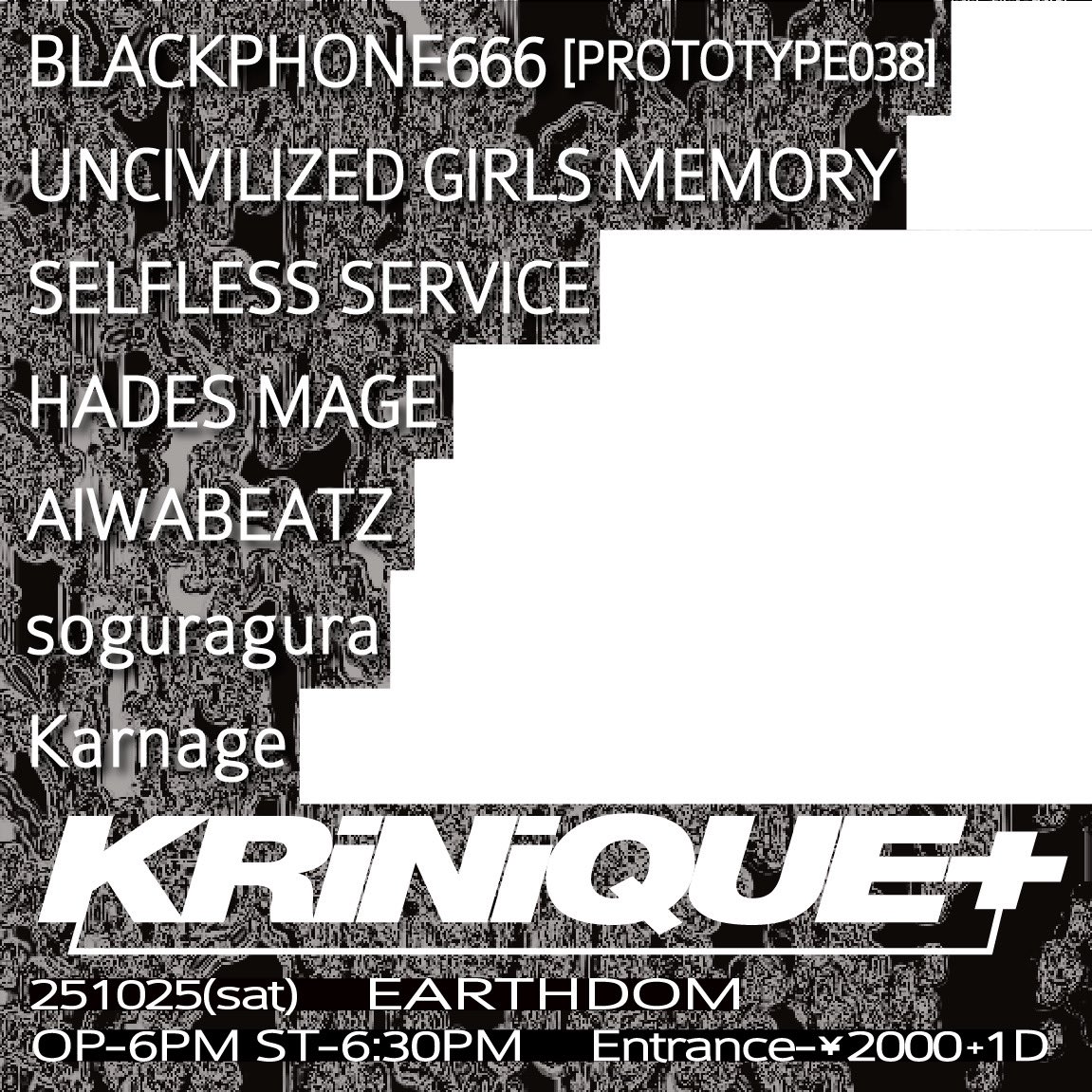 2025年10月25日(土曜日)
UCGM&amp;HADES MAGE pre.
"KRiNiQUE+"
OPEN 18:00 / START 18:30
前売 当日とも ¥2000 (+1drink)
■BLACKPHONE666 [PROTOTYPE038]
■HADES MAGE
■Karnage
■SELFLESS SERVICE
■UNCIVILIZED GIRLS MEMORY 
■[DJ] AIWABEATZ / soguragura