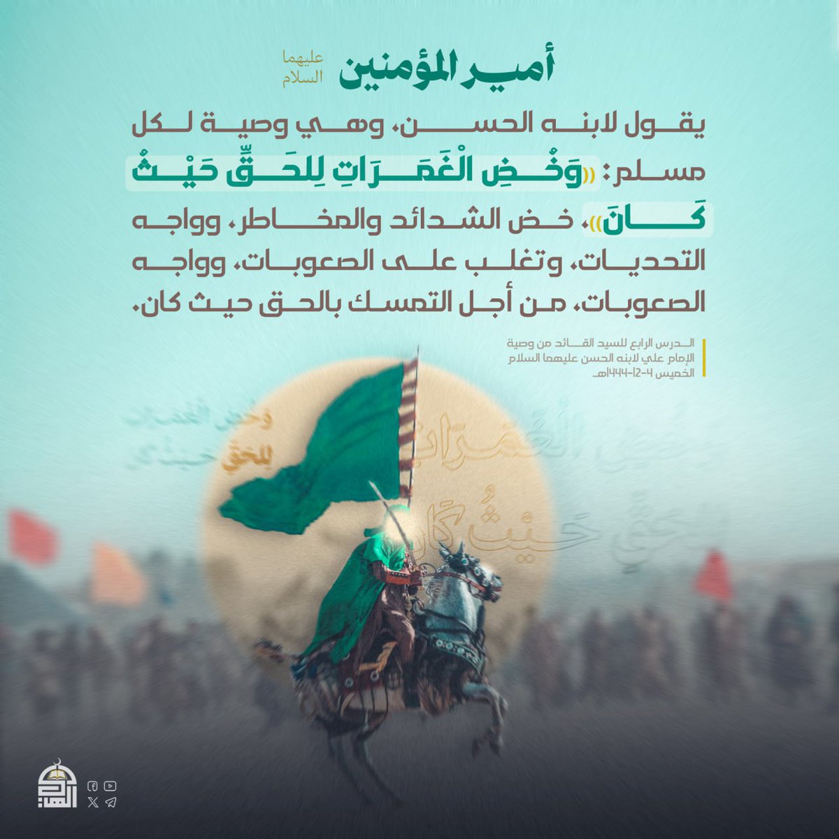أمير المؤمنين "عَلَيهِ السَّلَامُ" يقول لابنه الحسن، وهي وصية لكل مسلم: ((وَخُضِ الْغَمَرَاتِ لِلحَقِّ حَيْثُ كَانَ))، خض الشدائد والمخاطر، وواجه التحديات، وتغلب على الصعوبات، وواجه الصعوبات، من أجل التمسك بالحق حيث كان.
#السيد_القائد