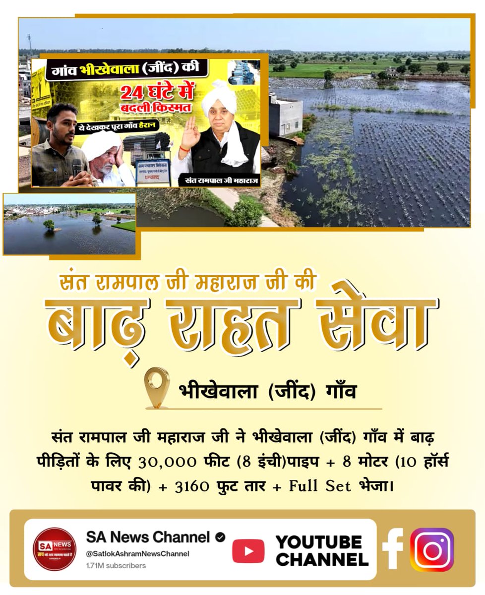 #संत_रामपालजी_कीबाढ़_राहत_सेवा
संत रामपाल जी महाराज जी की बाढ़ राहत सेवा
भीखेवाला (जींद) गाँव संत रामपाल जी महाराज जी ने भीखेवाला (जींद) गाँव में बाढ़ पीड़ितों के लिए 30,000 फीट (8 इंची) पाइप + 8 मोटर (10 हॉर्स पावर की) + 3160 फुट तार + Full Set भेजा।
Sa News Yt Channel