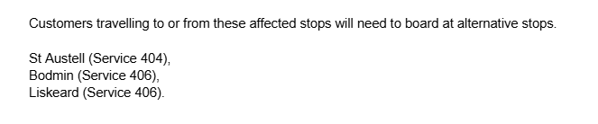 Stop Closure 🚏 

St Blazey Gate
St Blazey
Lostwithiel
East Taphouse

Monday 20th October until Saturday 25th October 2025 07:00 pm - 06:00 am

The A390 will be closed from Trevorry To Edgcumbe Road for planned water works. 

The above stops will be inaccessible