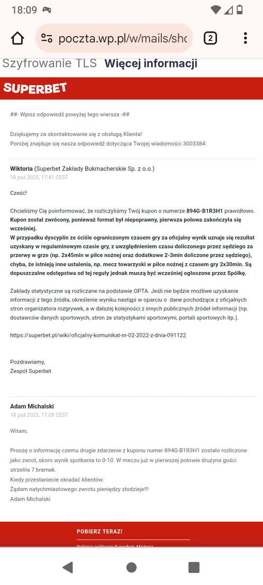 Poniższa odpowiedź dowodzi, że serwis <a href="/SuperbetPL/">Superbet</a> jawnie kradnie... Jeśli trafisz over bramkowy w meczu drużyny, to zabiorą Ci wygraną, bo mecz nie trwał 2x45 minut, tylko 2 x40.. Głupszej odpowiedzi nie dostałem. <a href="/MaciejAkimow/">Maciej Akimow</a> życzył Pan sobie przykładu nieuczciwości Superbet👇
