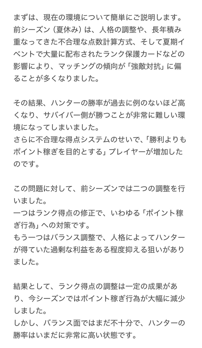 mori_identity's tweet photo. 【バランス調整方針】  

✦ 運営コメントの抜粋

まとめ：
・前シーズンは人格調整＆保護カードの影響でハンター勝率が過去最高
・サバイバーは4〜5段で停滞、マッチ環境が悪化

・今シーズンはハンター有利の是正がメインテーマ
・情報提供＋キャラ＆人格の直接調整で陣営バランスを改善＋新たな特別機能を導入予定

・一部段位に引き分けボーナス得点を検討中
・六段帯の認知稼ぎ行為は次シーズン修正予定
（過去の暫定修正で一部プレイヤーに影響が出たためロールバック済み）

・今後戦闘・マッチング・システム最適化をより慎重かつ丁寧に実施予定