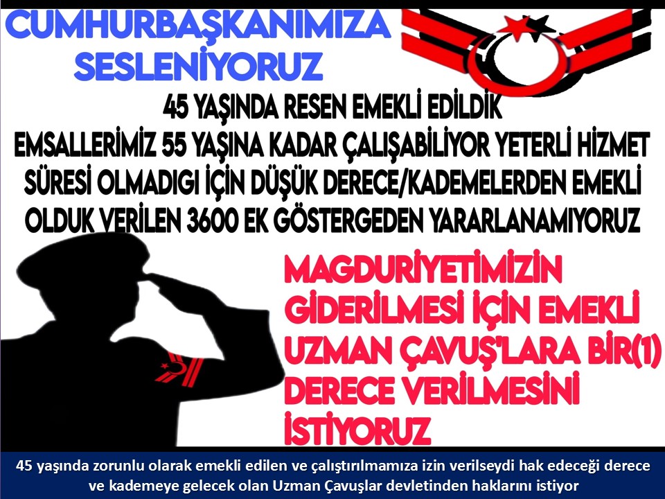 #UzmanÇavuş
#UzmanÇavuşlar
#EmekliUzmanÇavuşlar
#BirDereceHak
<a href="/RTErdogan/">Recep Tayyip Erdoğan</a>
<a href="/tcsavunma/">T.C. Millî Savunma Bakanlığı</a>
<a href="/hulusiakarmedya/">Hulusi AKAR</a>
<a href="/Akparti/">AK Parti</a>
<a href="/nacibostanci/">M. Naci Bostancı</a>
<a href="/akbasogluemin/">Av. M.Emin AKBAŞOĞLU 🇹🇷</a>
<a href="/AliYerlikaya/">Ali Yerlikaya</a>
<a href="/UlviYonter/">Dr.İzzet Ulvi YÖNTER</a>
<a href="/dbdevletbahceli/">Devlet Bahçeli</a>
<a href="/MHP_Bilgi/">MHP</a>
<a href="/mustafaelitas/">Mustafa Elitaş</a>
<a href="/UlviYonter/">Dr.İzzet Ulvi YÖNTER</a>
<a href="/erkanakcay45/">Erkan Akçay</a>
<a href="/TEMUD_2024/">Türkiye Emekli Uzman Erbaşlar Derneği (TEMUD)</a>
<a href="/alitilkici38/">Ali Tilkici 🇹🇷</a>
<a href="/HMBakanligi/">T.C. Hazine ve Maliye Bakanlığı</a>