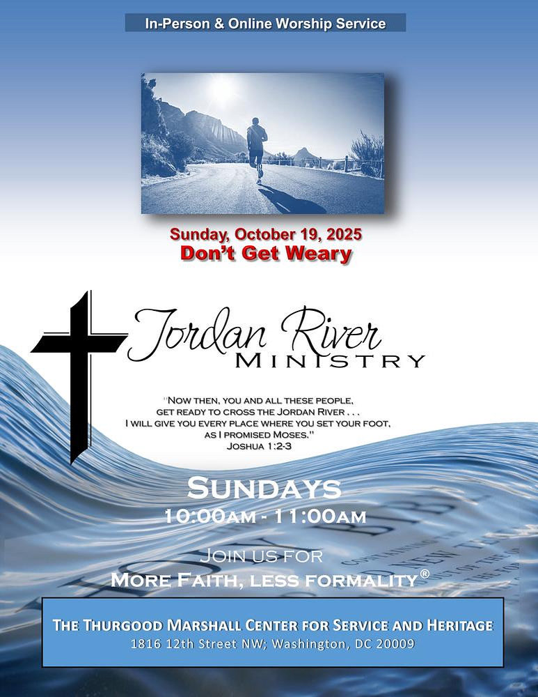 .
***DON'T GET WEARY***
 
Sunday, October 19, 2025
10am-11am
Jordan River Ministry
More Faith, Less Formality
conta.cc/3kBEvCW
 
Thurgood Marshall Center for Service and Heritage
1816 12th Street NW, Washington, DC