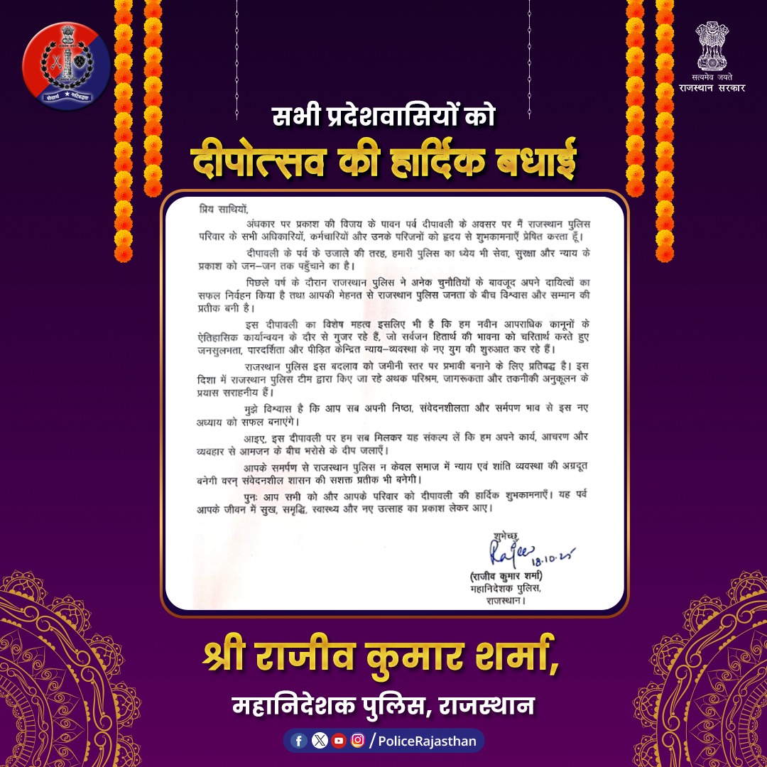 श्री राजीव कुमार शर्मा, महानिदेशक पुलिस, राजस्थान ने पांच दिवसीय दीपोत्सव पर्व पर सभी प्रदेशवासियों, पुलिस अधिकारियों और जवानों को शुभकामनाएँ दीं।
उन्होंने अपने संदेश में कहा कि “सेवा, सुरक्षा और समर्पण ही हमारे कार्य की रोशनी हैं।”
राजस्थान पुलिस परिवार की ओर से सभी को दीपोत्सव