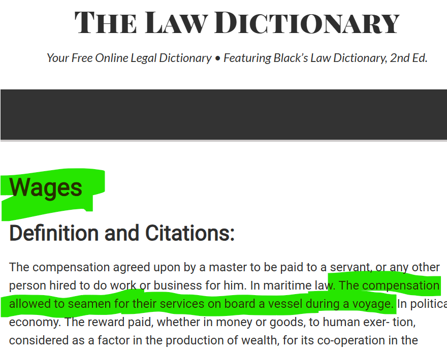 EducatedinLaw's tweet photo. "Wages" is an maritime term & seemingly an economic measure. Maritime terms are suspicious since we're on land. Webster's defines 'wages' (plural) to be something different from 'wage' singular. Point is "wages" is a specialized term. Use with caution. I receive pay, not wages.

Websters --  Wages: plural: the share of the national product attributable to labor as a factor in production. 👀https://t.co/5PSePvZfnZ

From @MistralAI we get:

Maritime Meaning
In maritime law and tradition, "wages" specifically refers to the payment due to seafarers (sailors, crew members) for their work aboard a vessel. Historically, this term was used in contracts and legal documents related to seafaring, and it remains relevant in modern maritime labor law.

Example:
A sailor’s contract might specify their "wages" for a voyage or period of service.

Etymology of "Wages":
"Wages" comes from the Old Northern French word "wage" (also "gages" in Old French), meaning a "pledge" or "security."
This, in turn, derives from the Frankish *"wadi," related to the Old High German "wetti" (pledge, surety).
The idea was that a sailor’s wages were a kind of "pledge" or "guarantee" for their service, often paid in advance or secured by contract before a voyage.

Black's Law 2nd: 
The compensation agreed upon by a master to be paid to a servant, or any other person hired to do work or business for him. In maritime law. The compensation allowed to seamen for their services on board a vessel during a voyage. In political economy. The reward paid, whether in money or goods, to human exer- tion, considered as a factor in the production of wealth, for its co-operation in the process
https://t.co/pU90DpMQGB

We're all presumed to be misters/masters/captains on their citizen ships holding the office of citizen. No surprise we're presumed to receive "wages".